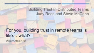 For you, building trust in remote teams is
like… what?
Building Trust In Distributed Teams
Judy Rees and Steve McCann
#RemoteTrust
 