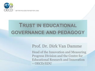 TRUST IN EDUCATIONAL
GOVERNANCE AND PEDAGOGY

      Prof. Dr. Dirk Van Damme
      Head of the Innovation and Measuring
      Progress Division and the Centre for
      Educational Research and Innovation
      – OECD/EDU
 