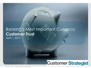 Banking’s Most Important Currency: 
Customer Trust 
April 1, 2014 
COPYRIGHT ©.2014. ALL RIGHTS PROTECTED AND RESERVED. 
 