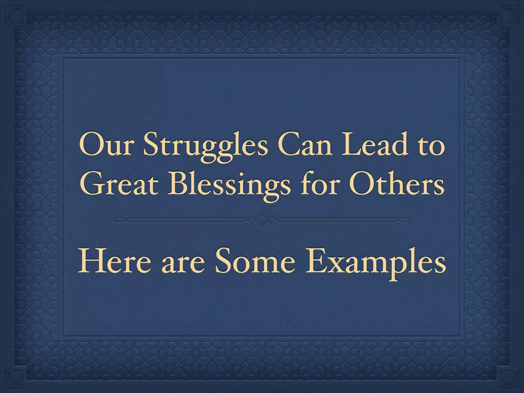 Our Struggles Can Lead to
Great Blessings for Others
Here are Some Examples
 