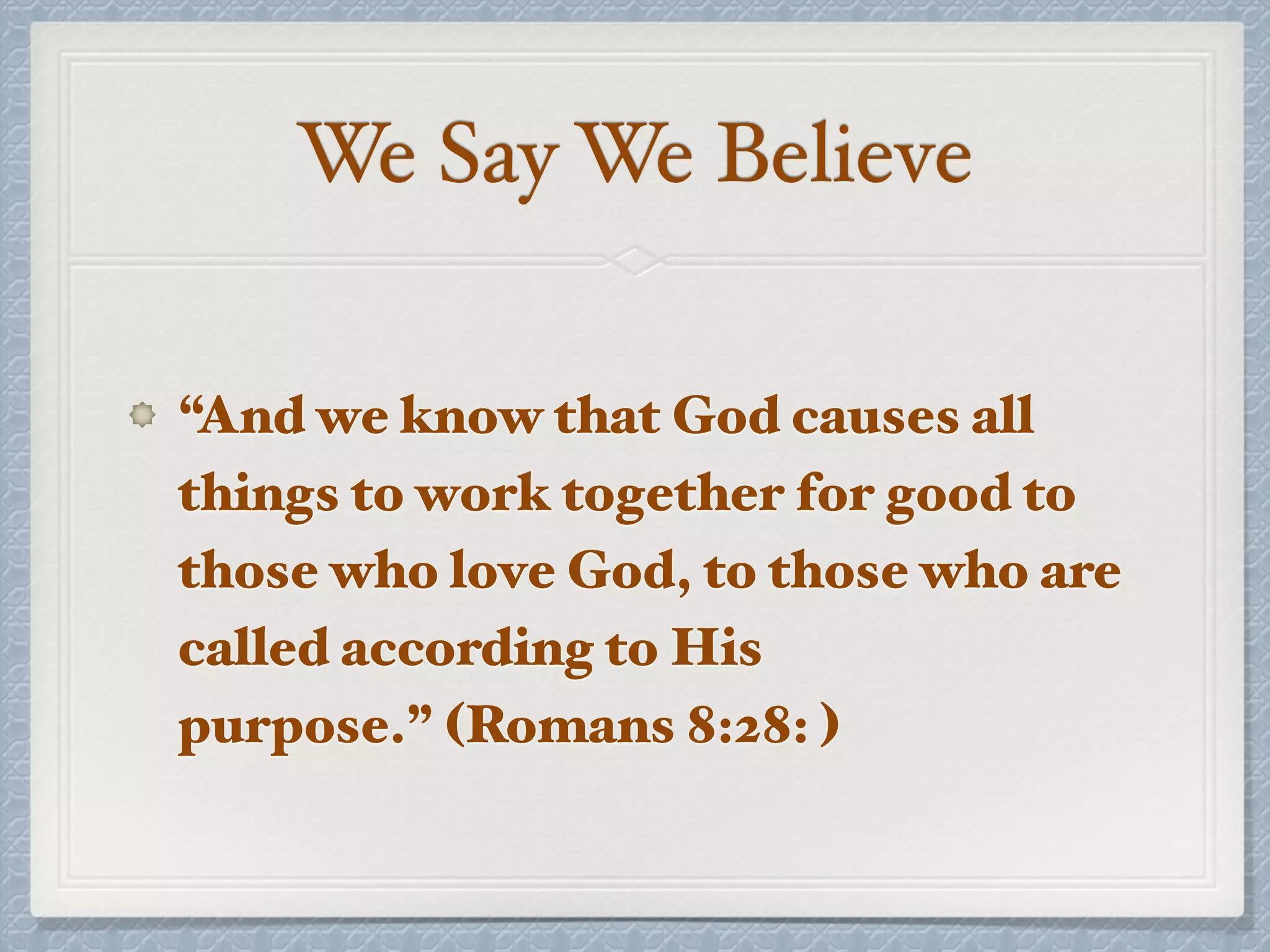 We Say We Believe
“And we know that God causes all
things to work together for good to
those who love God, to those who are
called according to His
purpose.” (Romans 8:28: )
 
