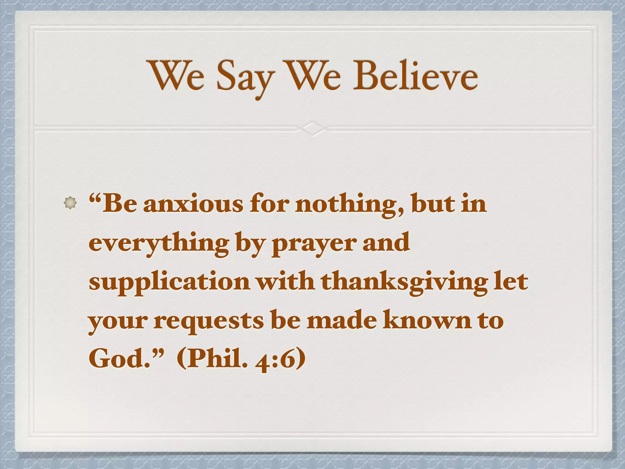 We Say We Believe
“Be anxious for nothing, but in
everything by prayer and
supplication with thanksgiving let
your requests be made known to
God.” (Phil. 4:6)
 