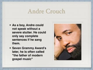 Andre Crouch
• As a boy, Andre could
not speak without a
severe stutter. He could
only say complete
sentences if he sang
them.
• Seven Grammy Award’s
later, he is often called
"the father of modern
gospel music"
 