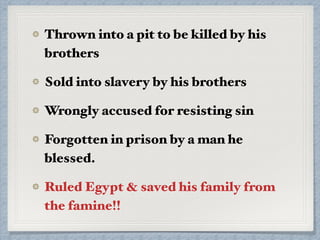 Thrown into a pit to be killed by his
brothers
Sold into slavery by his brothers
Wrongly accused for resisting sin
Forgotten in prison by a man he
blessed.
Ruled Egypt & saved his family from
the famine!!
 