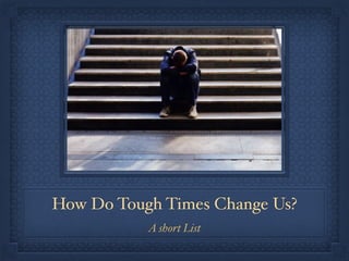 How Do Tough Times Change Us?
A short List
 