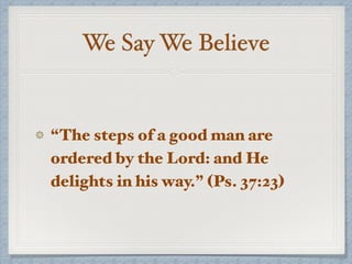 We Say We Believe
“The steps of a good man are
ordered by the Lord: and He
delights in his way.” (Ps. 37:23)
 