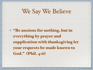 We Say We Believe
“Be anxious for nothing, but in
everything by prayer and
supplication with thanksgiving let
your requests be made known to
God.” (Phil. 4:6)
 
