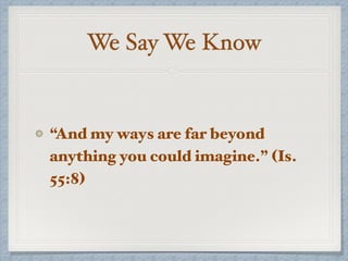 We Say We Know
“And my ways are far beyond
anything you could imagine.” (Is.
55:8)
 