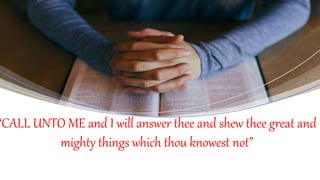 “CALL UNTO ME and I will answer thee and shew thee great and
mighty things which thou knowest not”
 