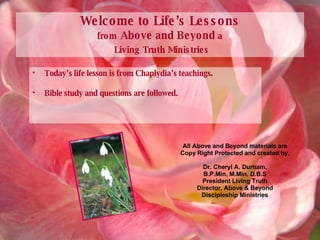 Welcome to Life’s Lessons from   Above and Beyond  a   Living Truth Ministries ,[object Object],[object Object],All Above and Beyond materials are Copy Right Protected and created by, Dr. Cheryl A. Durham, B.P.Min, M.Min, D.B.S President Living Truth Director, Above & Beyond Discipleship Ministries 