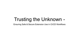 Trusting the Unknown -
Ensuring Safe & Secure Extension Use in CI/CD Workflows
 