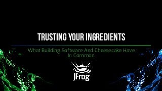 Trusting Your Ingredients
What Building Software And Cheesecake Have
In Common
 