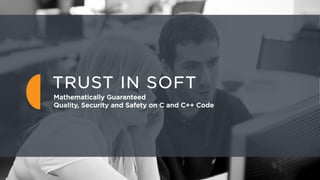 1
TRUST IN SOFT
Mathematically Guaranteed
Quality, Security and Safety on C and C++ Code
 