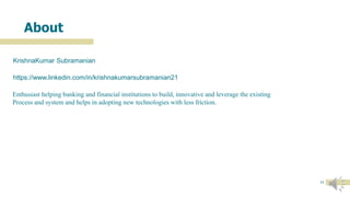 About
11
KrishnaKumar Subramanian
https://www.linkedin.com/in/krishnakumarsubramanian21
Enthusiast helping banking and financial institutions to build, innovative and leverage the existing
Process and system and helps in adopting new technologies with less friction.
 