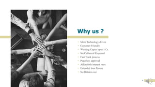 Why us ?
 More Technology driven
 Customer Friendly
 Working Capital upto 1 Cr.
 No Collateral Required
 Fast Track process
 Paperless approval
 Affordable interest rates
 Extended loan Tenure
 No Hidden cost
4
 