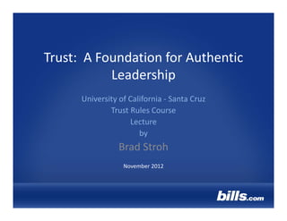 Trust:  A Foundation for Authentic 
            Leadership
      University of California ‐ Santa Cruz
              Trust Rules Course
                    Lecture
                       by
                 Brad Stroh
                  November 2012
 