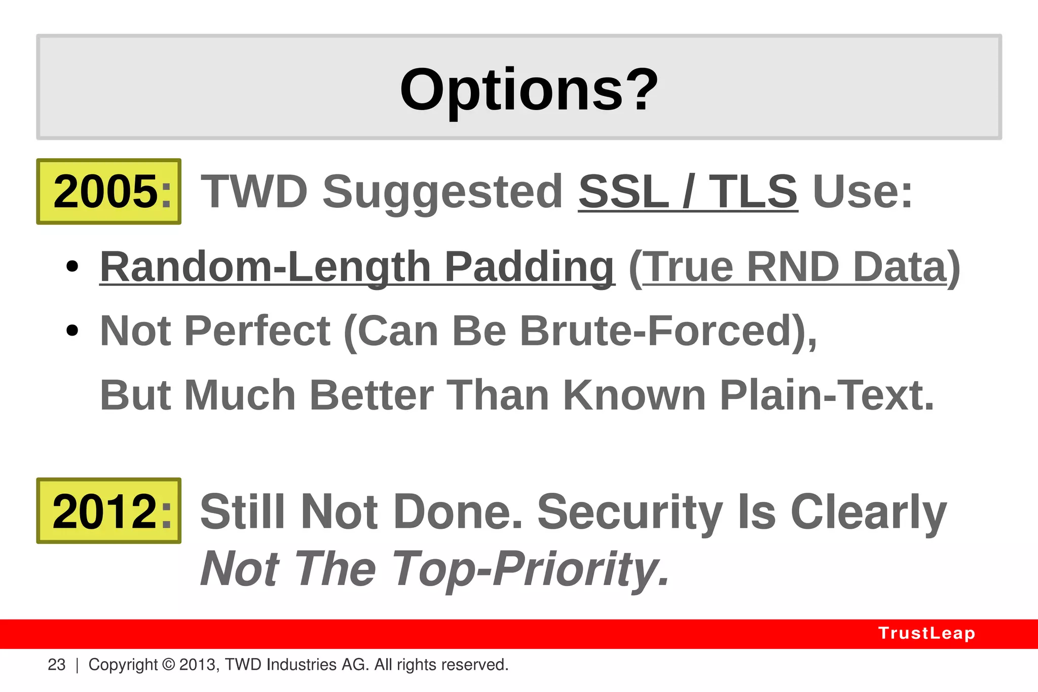 Reality 
23 | Copyright © 2013, TWD Industries AG. All rights reserved. 
TrustLeap 
2012 – RSA SecurID 
“It Takes 13 Minutes To Extract 
A Secret Key From AES-based 
RSA SecurID 800 Dongles” 
– INRIA 
 