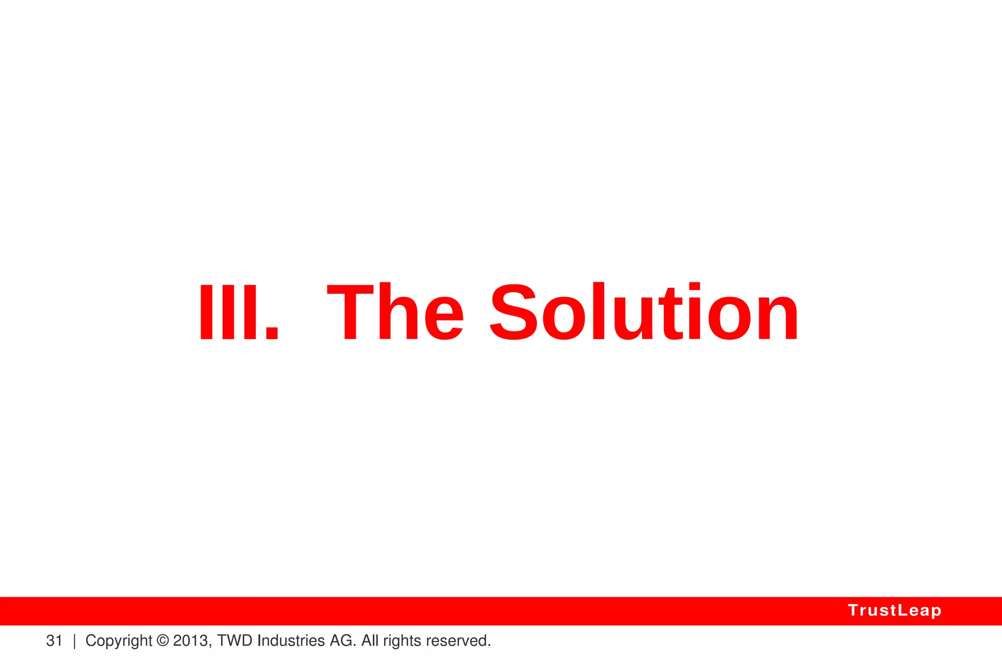 What's The Problem? 
The “Information Theory” Says “Either 
Perfect Secrecy OR Convenience”: 
True Random Encryption Keys Applied 
On Data Larger Than The Key Leaks Key 
Patterns That Can Be Spotted & Used To 
Recover The “Secret” Key. 
31 | Copyright © 2013, TWD Industries AG. All rights reserved. 
TrustLeap 
 
