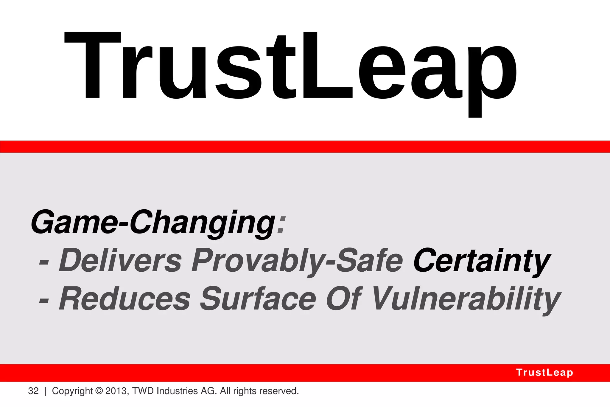 Solutions? 
1 Use The One-Time Pad; Keys Must Be: 
(a) Random & Unique, 
(b) As Long As Data, 
(c) Safely Exchanged Before Encryption. 
Provably Safe If Safe Random Source & Key 
Exchange & No Key Reuse: Not Convenient. 
32 | Copyright © 2013, TWD Industries AG. All rights reserved. 
TrustLeap 
 