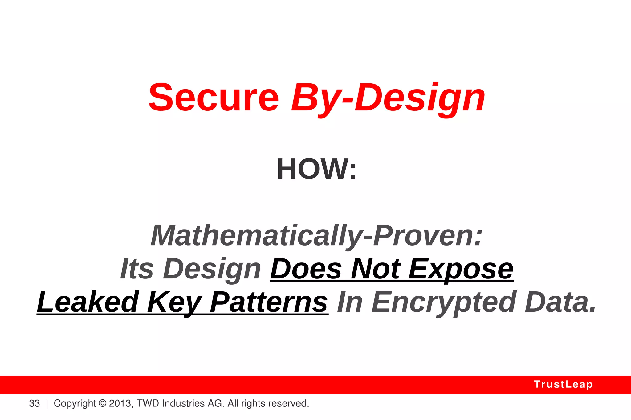 Solutions? 
2 Use A Very Strictly Defined Grammar 
(a) Does Not Suit All Uses 
(b) Requires High Crypto Skills 
(c) Any Usage Error Implies Failure. 
Can Be Made Provably Safe If Properly 
Done & Used, But Not General-Purpose. 
33 | Copyright © 2013, TWD Industries AG. All rights reserved. 
TrustLeap 
 