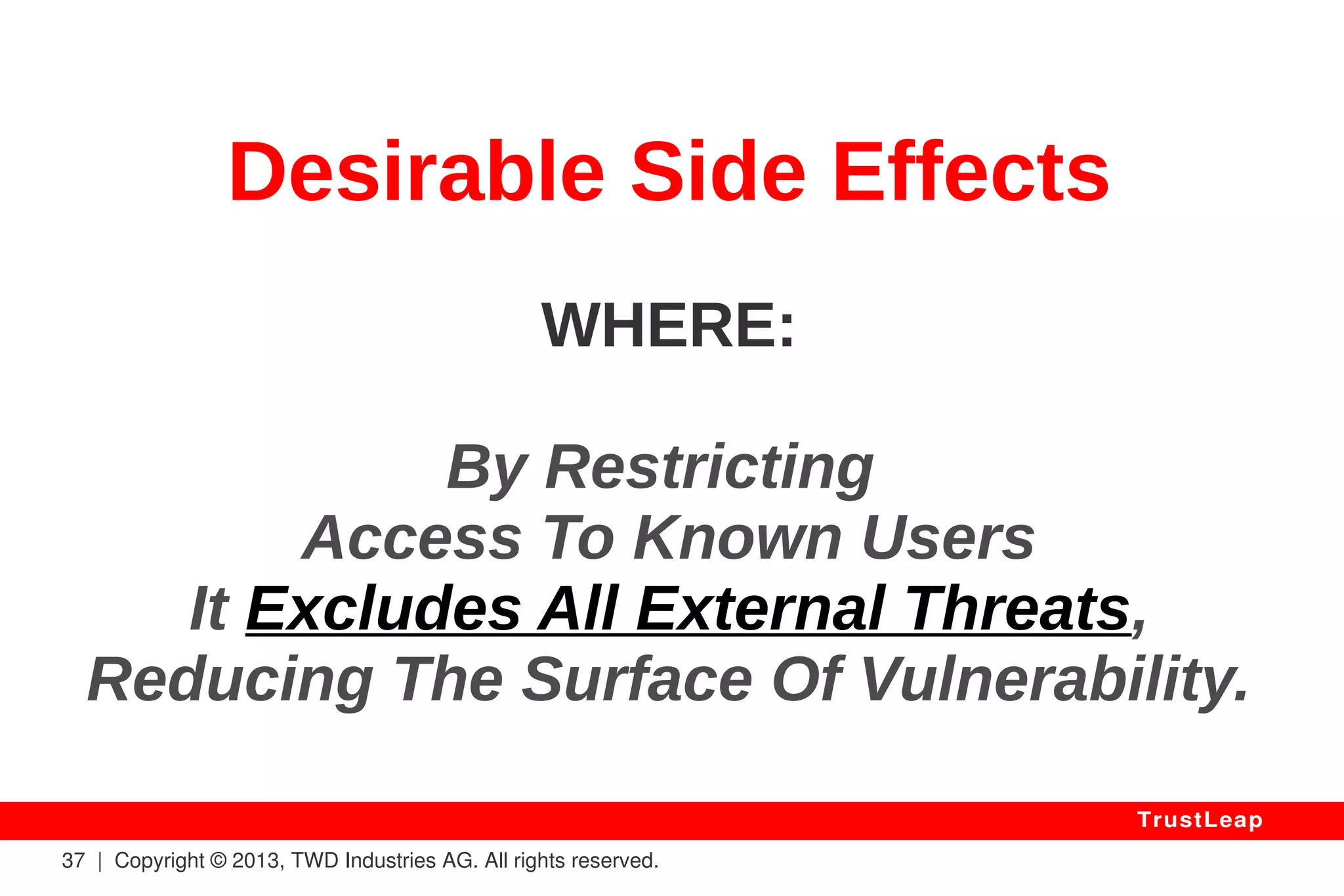 37 | Copyright © 2013, TWD Industries AG. All rights reserved. 
TrustLeap 
Secure By-Design 
HOW: 
Mathematically-Proven: 
Its Design Does Not Expose 
Leaked Key Patterns In Encrypted Data. 
 