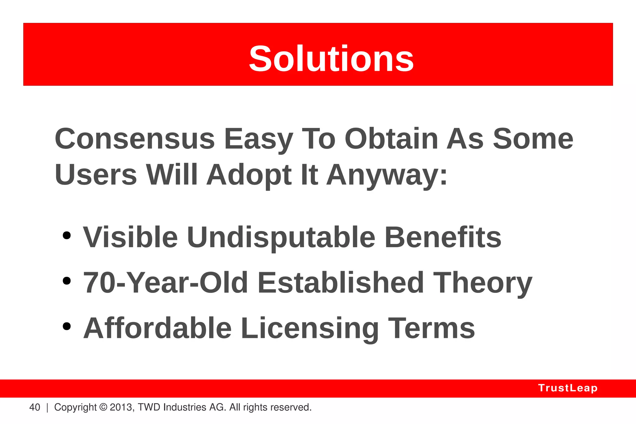 40 | Copyright © 2013, TWD Industries AG. All rights reserved. 
TrustLeap 
Convenient 
WHY: 
Security Becomes Independent 
From Chosen Key Length And 
Involved Encryption Algorithm. 
 