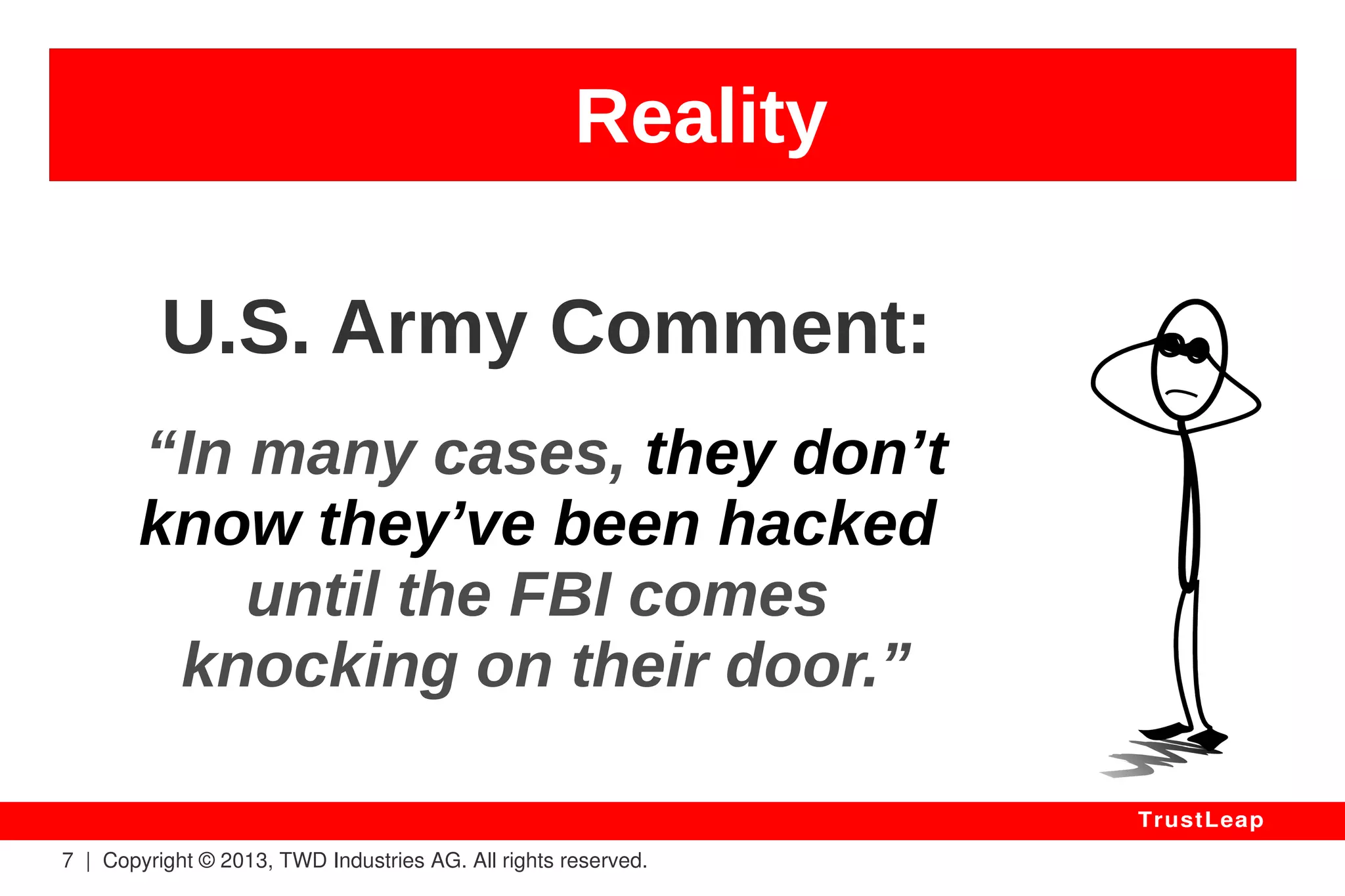 Reality 
7 | Copyright © 2013, TWD Industries AG. All rights reserved. 
TrustLeap 
2010 – A5-1 / GSM Phones 
wireless standard 
Spy, Trace and Impersonate 
Billion of Mobile Phone Users. 
– Karsten Nohl 
 