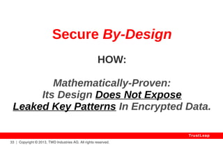 Solutions? 
2 Use A Very Strictly Defined Grammar 
(a) Does Not Suit All Uses 
(b) Requires High Crypto Skills 
(c) Any Usage Error Implies Failure. 
Can Be Made Provably Safe If Properly 
Done & Used, But Not General-Purpose. 
33 | Copyright © 2013, TWD Industries AG. All rights reserved. 
TrustLeap 
 