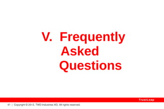 41 | Copyright © 2013, TWD Industries AG. All rights reserved. 
TrustLeap 
Desirable Side Effects 
WHERE: 
By Restricting 
Access To Known Users 
It Excludes All External Threats, 
Reducing The Surface Of Vulnerability. 
 