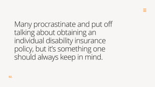 02.
Many procrastinate and put off
talking about obtaining an
individual disability insurance
policy, but it’s something one
should always keep in mind.
 