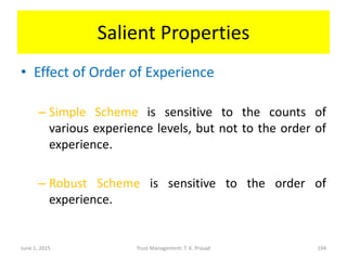 Salient Properties
• Effect of Order of Experience
– Simple Scheme is sensitive to the counts of
various experience levels, but not to the order of
experience.
– Robust Scheme is sensitive to the order of
experience.
June 1, 2015 Trust Management: T. K. Prasad 194
 