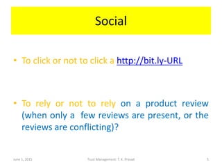 Social
• To click or not to click a http://bit.ly-URL
• To rely or not to rely on a product review
(when only a few reviews are present, or the
reviews are conflicting)?
June 1, 2015 Trust Management: T. K. Prasad 5
 