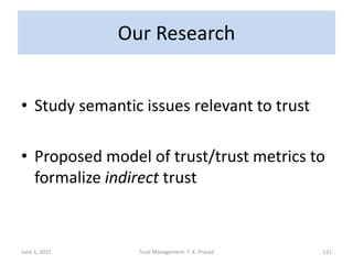 Our Research
• Study semantic issues relevant to trust
• Proposed model of trust/trust metrics to
formalize indirect trust
June 1, 2015 Trust Management: T. K. Prasad 131
 