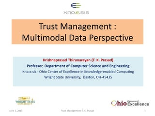 Trust Management :
Multimodal Data Perspective
Krishnaprasad Thirunarayan (T. K. Prasad)
Professor, Department of Computer Science and Engineering
Kno.e.sis - Ohio Center of Excellence in Knowledge-enabled Computing
Wright State University, Dayton, OH-45435
June 1, 2015 Trust Management: T. K. Prasad 1
 