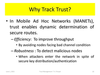 Why Track Trust?
• In Mobile Ad Hoc Networks (MANETs),
trust enables dynamic determination of
secure routes.
– Efficiency:...