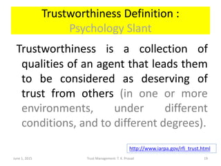 Trustworthiness Definition :
Psychology Slant
Trustworthiness is a collection of
qualities of an agent that leads them
to ...