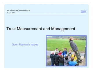 Alan Hartman – IBM Haifa Research Lab
20 June 2012




Trust Measurement and Management


        Open Research Issues




                                        © 2009 IBM Corporation
 