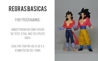 Pairprogramming: 
Ambos pensam em como passar no teste atual, mas sOo piloto digita. 
Cada par tem por volta de 5 a 10 minutos no seu turno. 
REGRAS BASICAS  