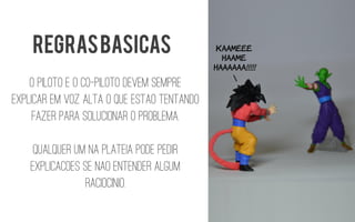 O piloto e o co-pilotodevem sempre explicar em voz alta o que estaotentando fazer para solucionar o problema. 
Qualquer um na plateia pode pedir explicacoesse naoentender algum raciocinio. 
REGRAS BASICAS  