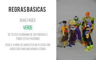 DUAS FASES: 
Verde 
Os testes acabaram de ser rodados e todos estAopassando. 
Essa E a hora de quem estAna platEiadar sugestOespara melhorar o cOdigo. 
. 
REGRAS BASICAS  
