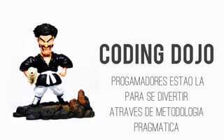 PROGAMADORES ESTAO LA PARA SE DIVERTIR 
ATRAVES DE METODOLOGIA PRAGMATICA 
CODING DOJO  