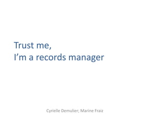Trust me,
I’m a records manager




       Cyrielle Demulier; Marine Fraiz
 