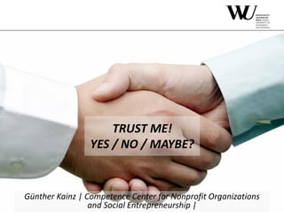 TRUST ME!
YES / NO / MAYBE?
Günther Kainz | Competence Center for Nonprofit Organizations
and Social Entrepreneurship |
 