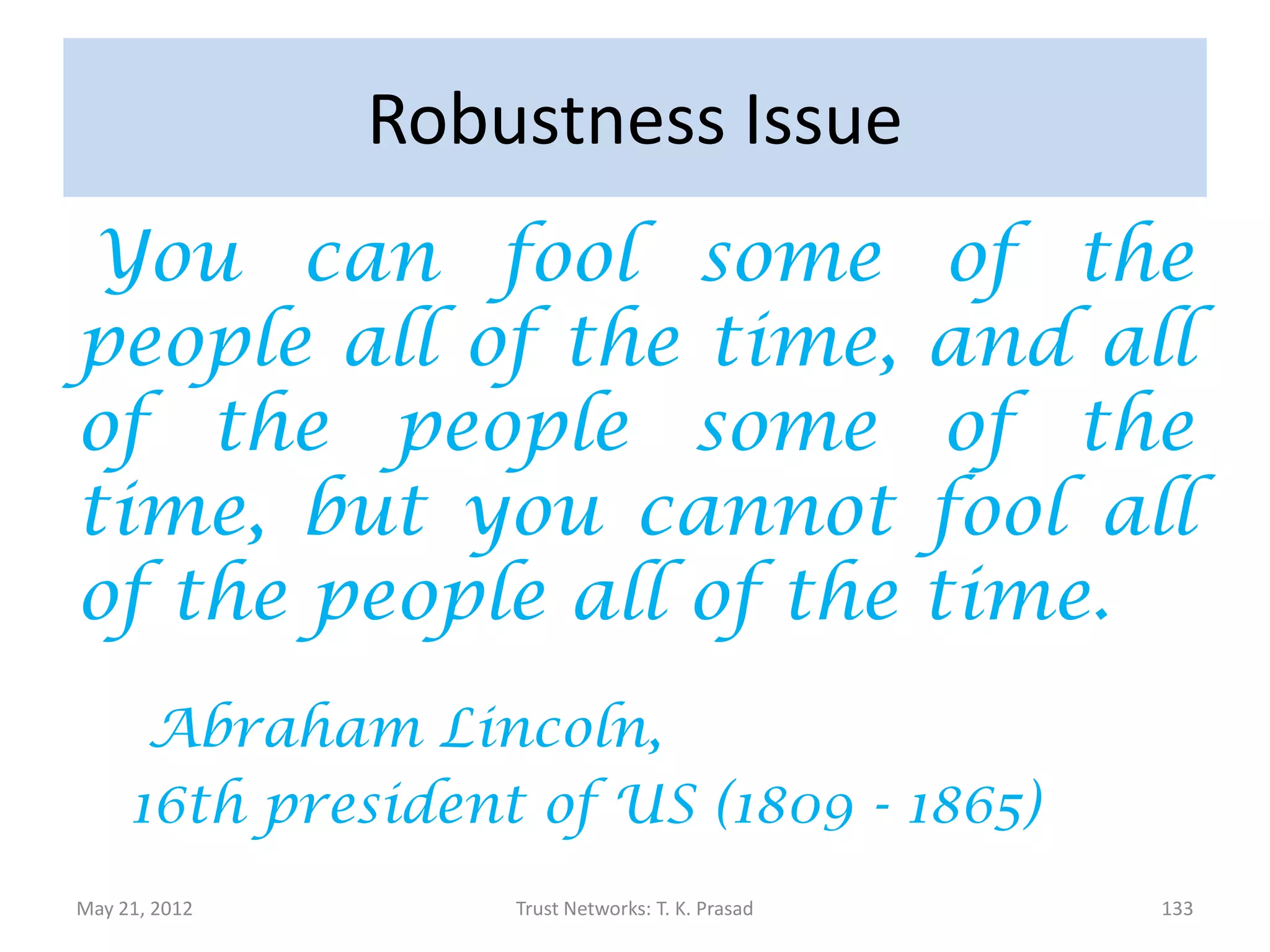 Generic Directions

• Finding online substitutes for traditional cues
  to derive measures of trust.

• Creating efficient and secure systems for
  managing and deriving trust, in order to
  support decision making.
                                                   Josang et al, 2007

May 21, 2012        Trust Networks: T. K. Prasad                    133
 