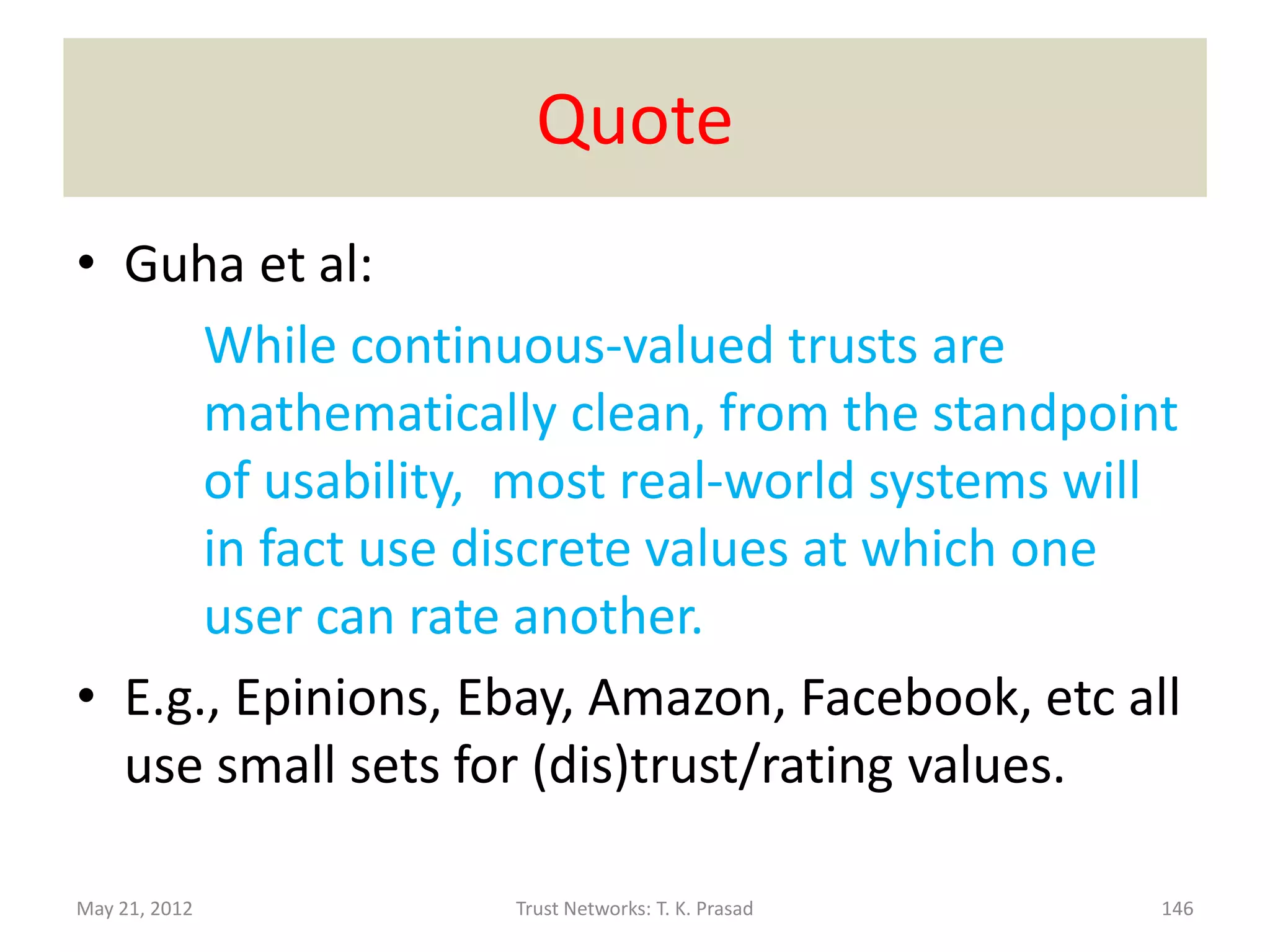 Our Research


• Study semantic issues relevant to trust

• Proposed model of trust/trust metrics to
  formalize indirect trust



May 21, 2012     Trust Networks: T. K. Prasad   145
 