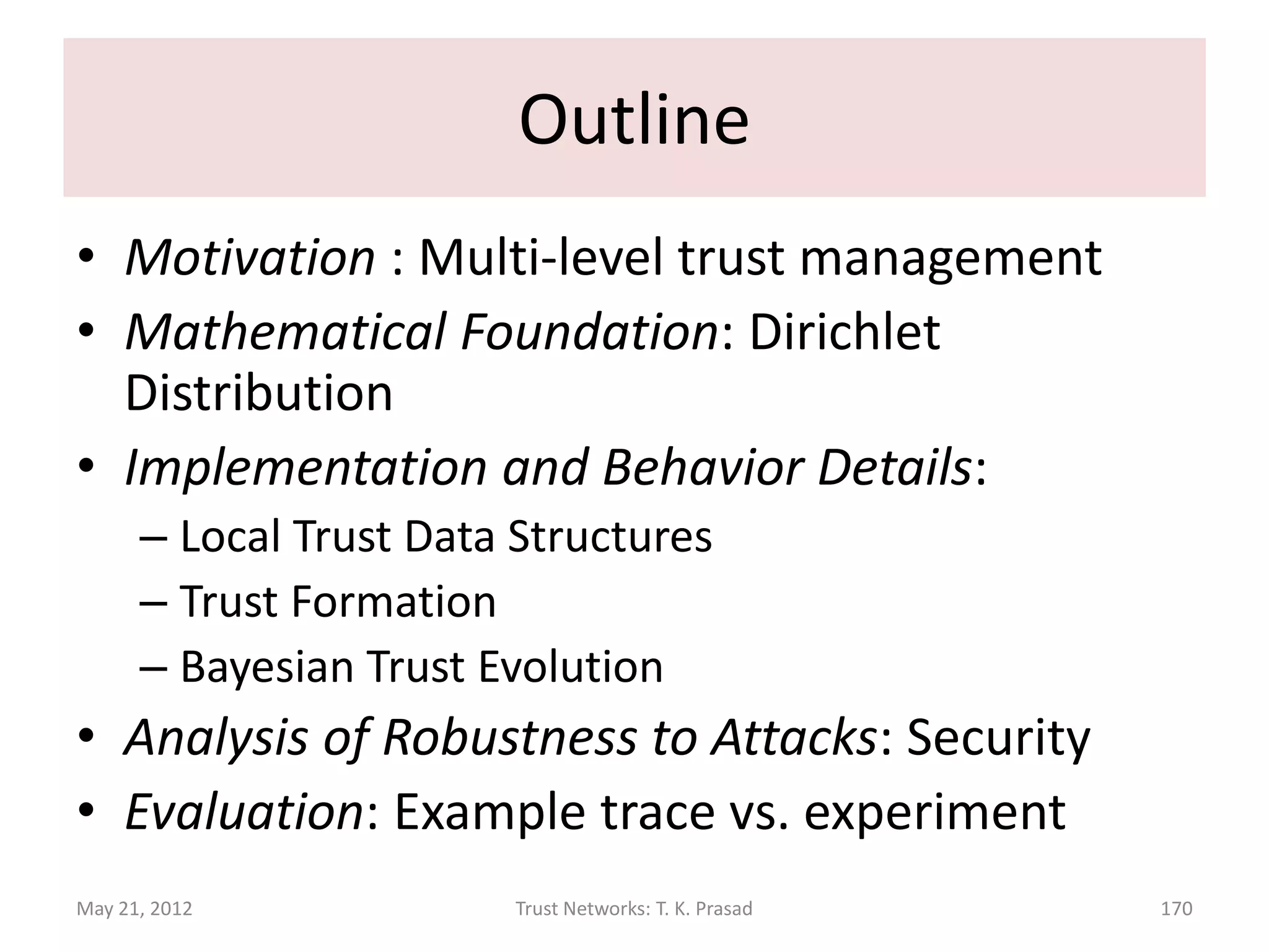 Bayesian Trust Management Framework :
            Multi-level Trust Metric

               Illustrating a General Approach




                                                         Quercia et al 2006
                                                       Josang and Haller 2007
May 21, 2012            Trust Networks: T. K. Prasad   Thirunarayan et al 2012   170
 