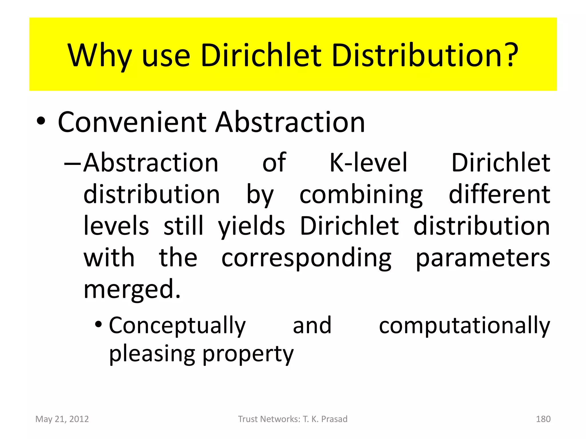 Dirichlet distribution is a conjugate prior
          for multinomial distribution.




May 21, 2012        Trust Networks: T. K. Prasad   180
 