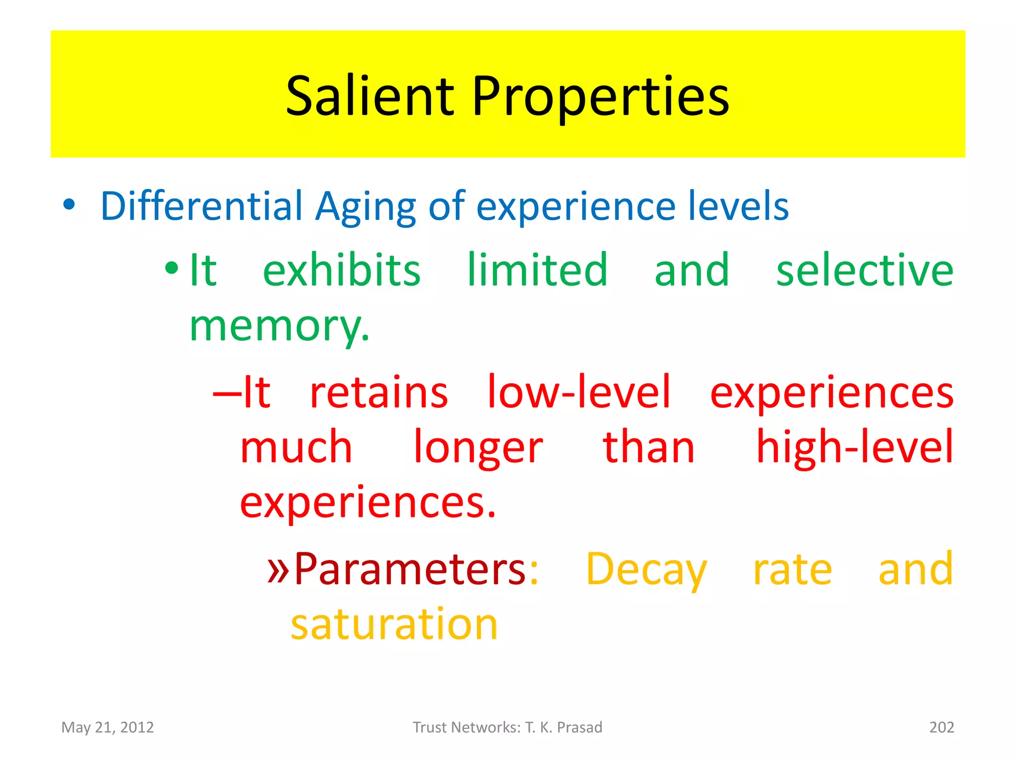 Salient Properties
• Effect of Order of Experience

      – Simple Scheme is sensitive to the counts of
        various experience levels, but not to the order of
        experience.

      – Robust Scheme is sensitive to the order of
        experience.


May 21, 2012            Trust Networks: T. K. Prasad    202
 
