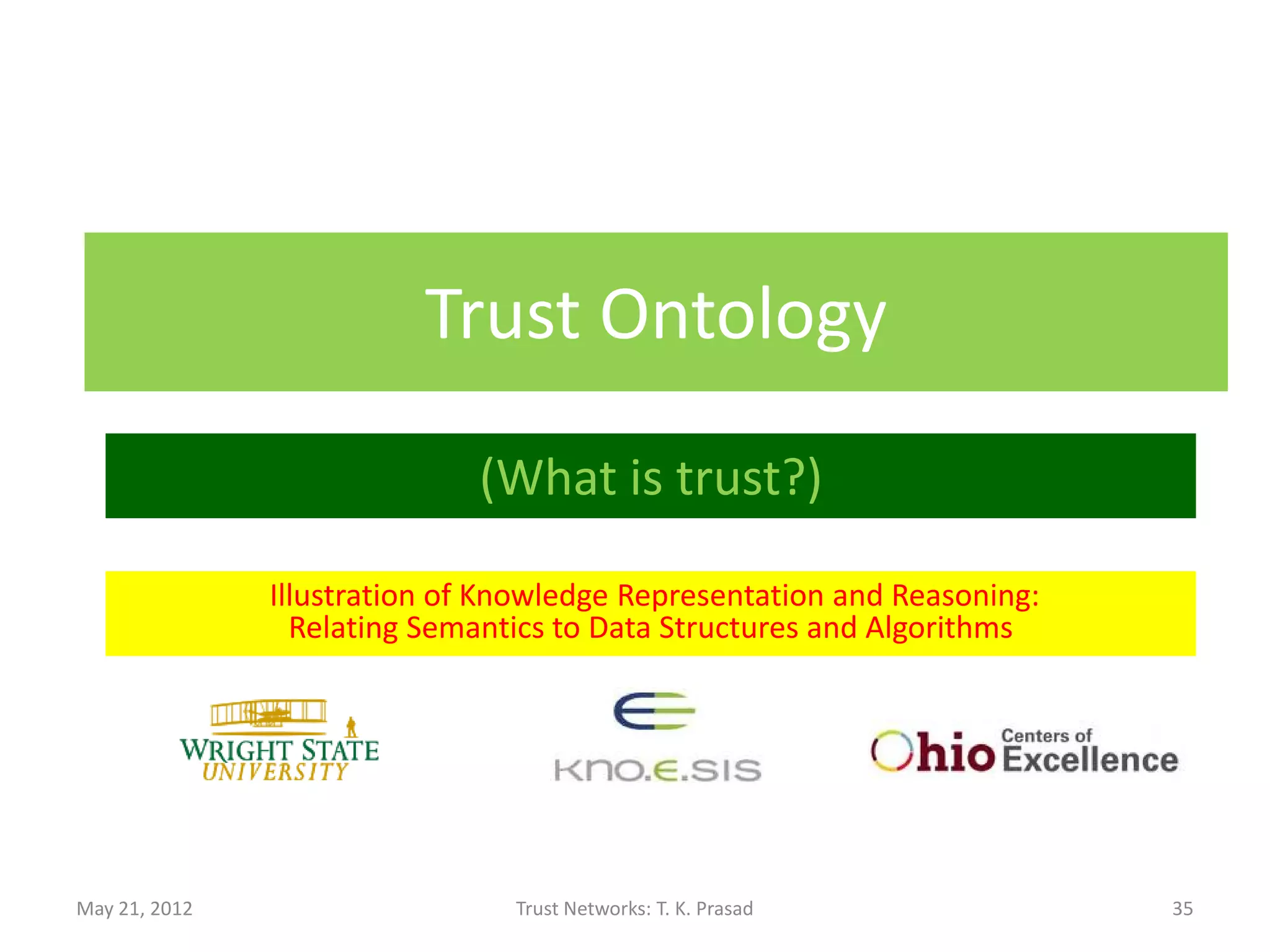 Trust Ontology

                             (What is trust?)

               Illustration of Knowledge Representation and Reasoning:
                 Relating Semantics to Data Structures and Algorithms




May 21, 2012                    Trust Networks: T. K. Prasad             35
 