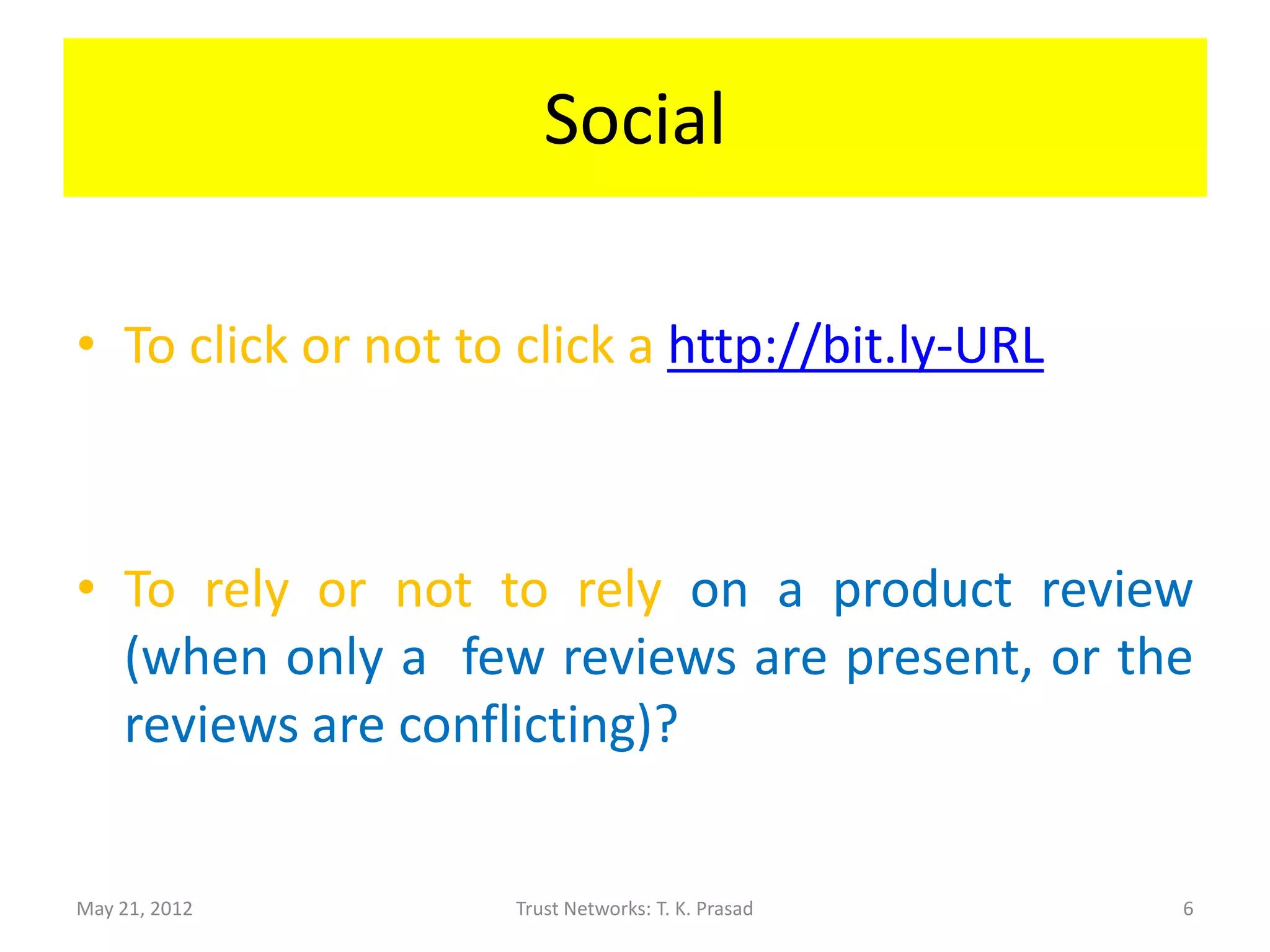 Social

• To click or not to click a http://bit.ly-URL



• To rely or not to rely on a product review
  (when only a few reviews are present, or the
  reviews are conflicting)?


May 21, 2012        Trust Networks: T. K. Prasad   6
 